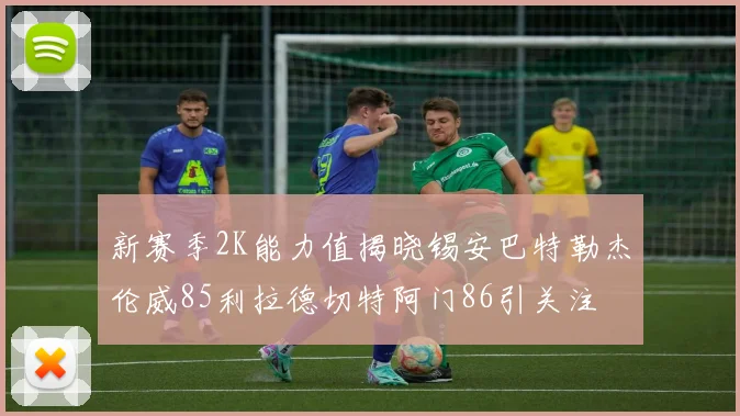 新赛季2K能力值揭晓锡安巴特勒杰伦威85利拉德切特阿门86引关注