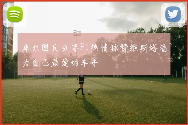 库尔图瓦分享F1热情称赞维斯塔潘为自己最爱的车手