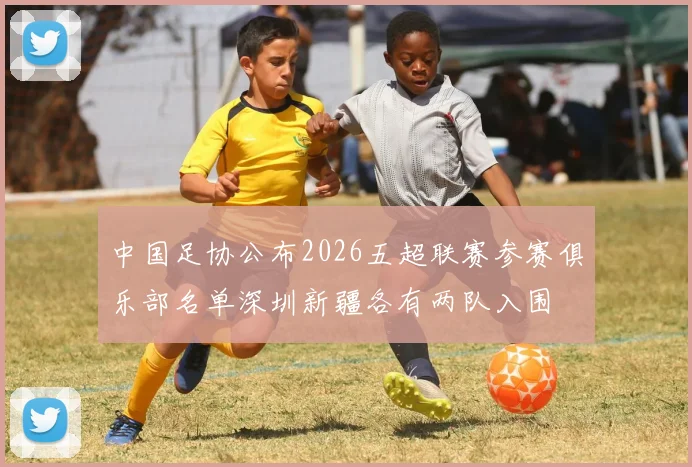 中国足协公布2026五超联赛参赛俱乐部名单深圳新疆各有两队入围