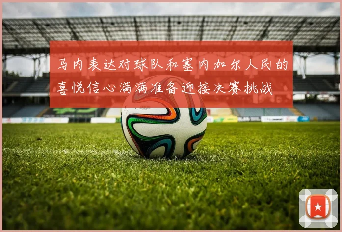马内表达对球队和塞内加尔人民的喜悦信心满满准备迎接决赛挑战