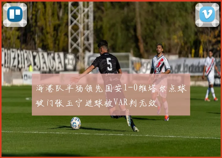 海港队半场领先国安1-0维塔尔点球破门张玉宁进球被VAR判无效