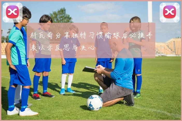 科瓦奇分享独特习惯输球后必换手表以示反思与决心