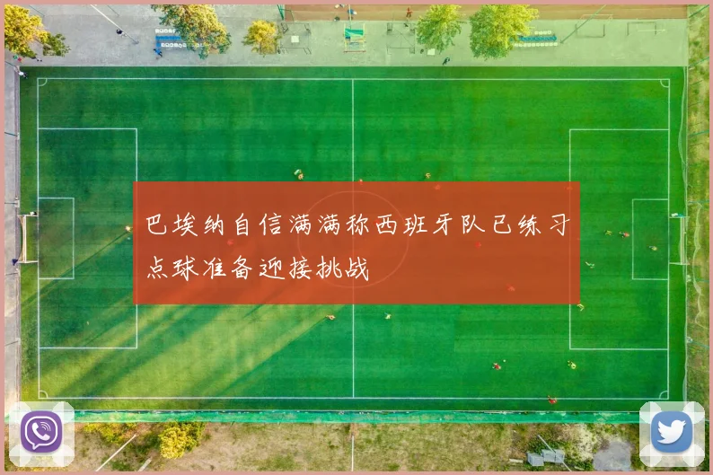 巴埃纳自信满满称西班牙队已练习点球准备迎接挑战