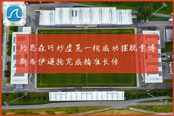 约恩森巧妙虚晃一枪成功摆脱索博斯洛伊逼抢完成精准长传