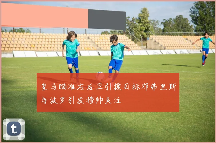 皇马瞄准右后卫引援目标邓弗里斯与波罗引发穆帅关注