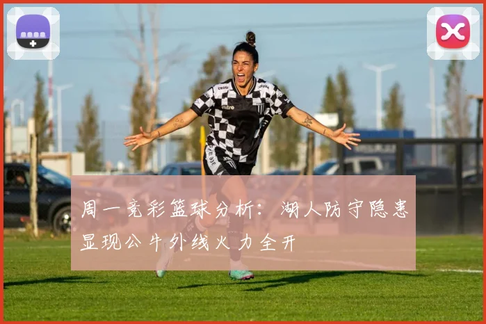 周一竞彩篮球分析：湖人防守隐患显现公牛外线火力全开