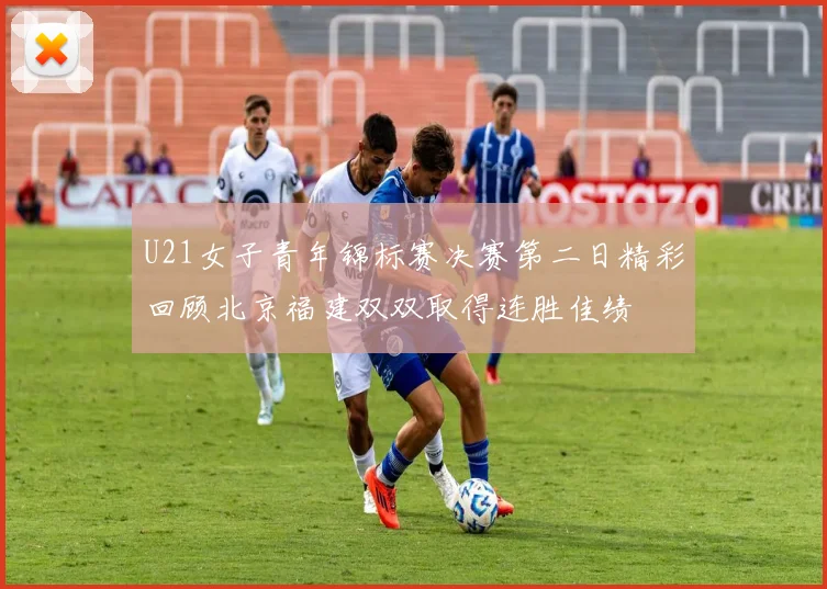 U21女子青年锦标赛决赛第二日精彩回顾北京福建双双取得连胜佳绩