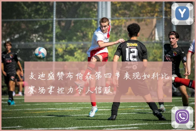 麦迪盛赞布伦森第四节表现如科比赛场掌控力令人信服