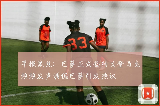 早报聚焦：巴萨正式签约戈登马竞频频发声调侃巴萨引发热议