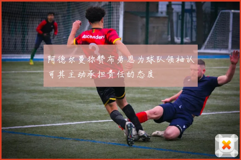 阿德尔曼称赞布劳恩为球队领袖认可其主动承担责任的态度