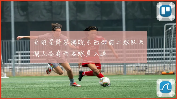 全明星阵容揭晓东西部前二球队及湖人各有两名球员入选