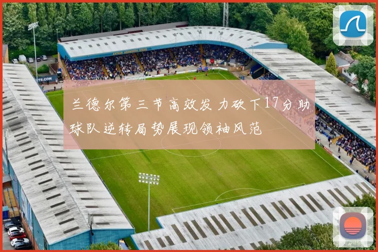 兰德尔第三节高效发力砍下17分助球队逆转局势展现领袖风范