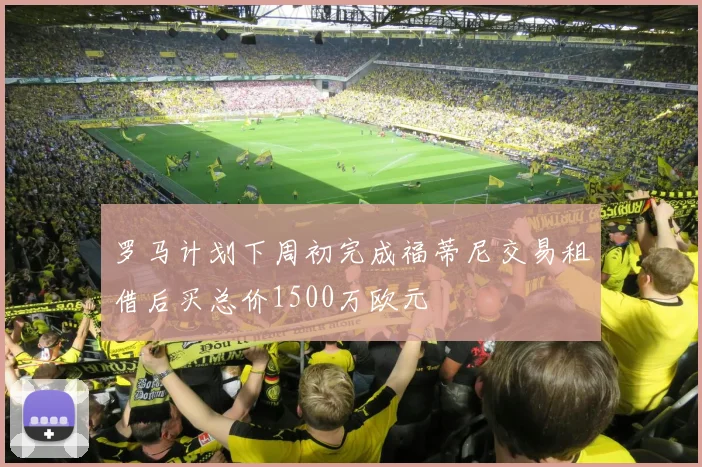 罗马计划下周初完成福蒂尼交易租借后买总价1500万欧元