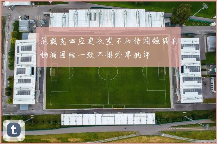 范戴克回应更衣室不和传闻强调利物浦团结一致不惧外界批评