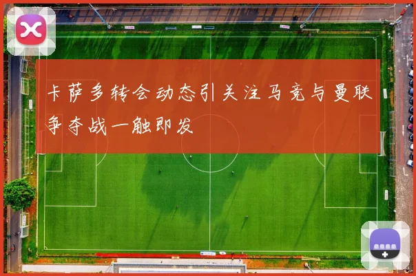 卡萨多转会动态引关注马竞与曼联争夺战一触即发