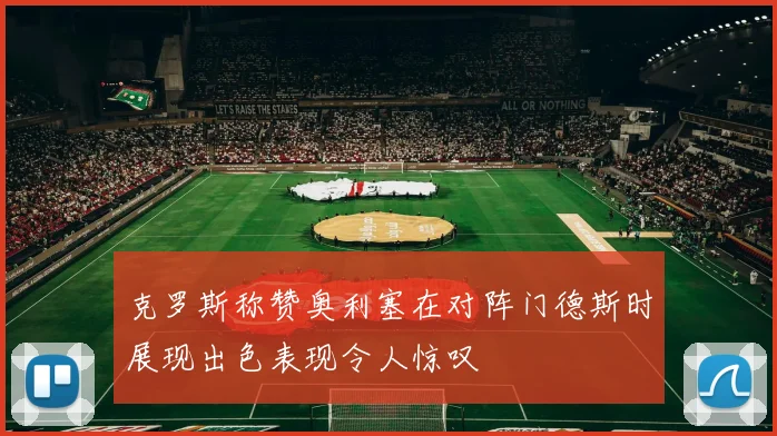 克罗斯称赞奥利塞在对阵门德斯时展现出色表现令人惊叹