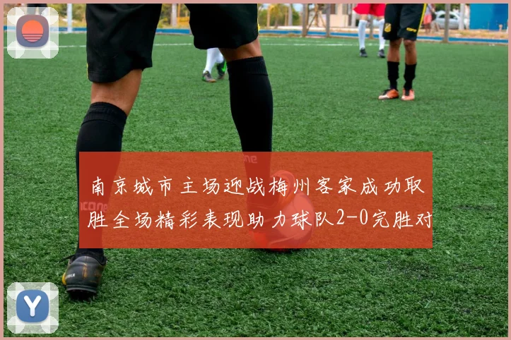 南京城市主场迎战梅州客家成功取胜全场精彩表现助力球队2-0完胜对手