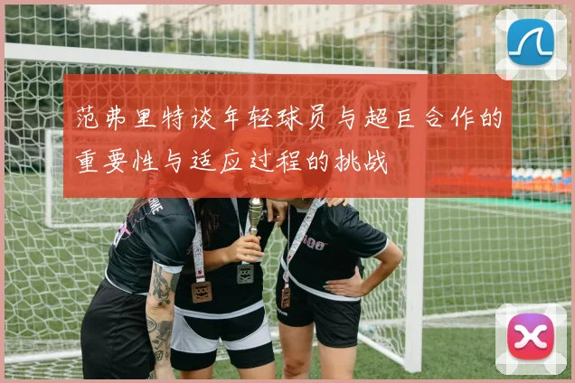 范弗里特谈年轻球员与超巨合作的重要性与适应过程的挑战