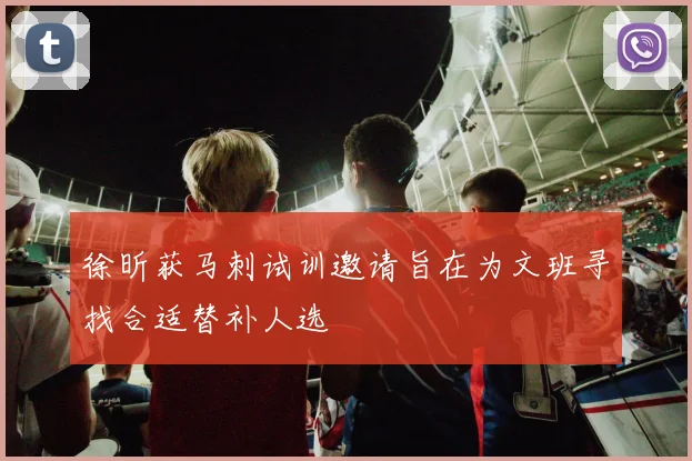 徐昕获马刺试训邀请旨在为文班寻找合适替补人选