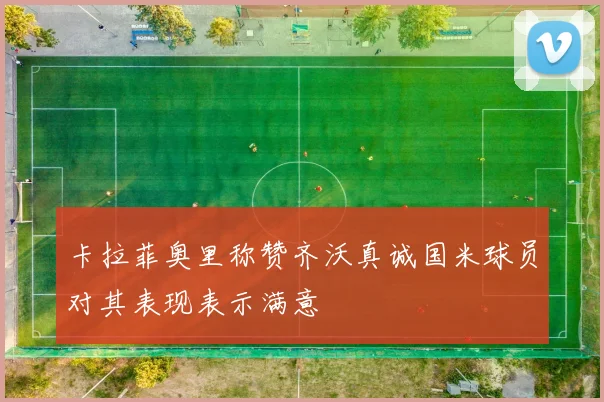 卡拉菲奥里称赞齐沃真诚国米球员对其表现表示满意