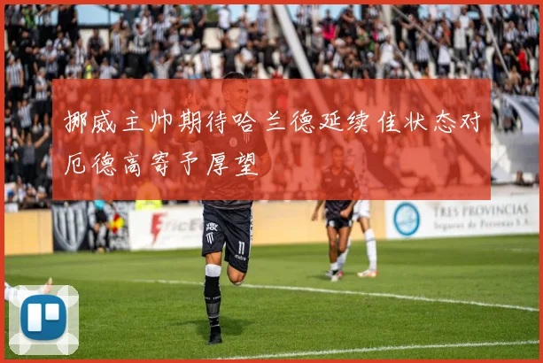 挪威主帅期待哈兰德延续佳状态对厄德高寄予厚望