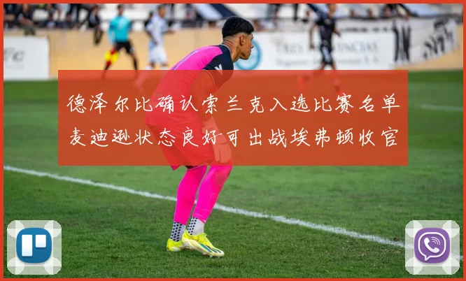 德泽尔比确认索兰克入选比赛名单麦迪逊状态良好可出战埃弗顿收官战