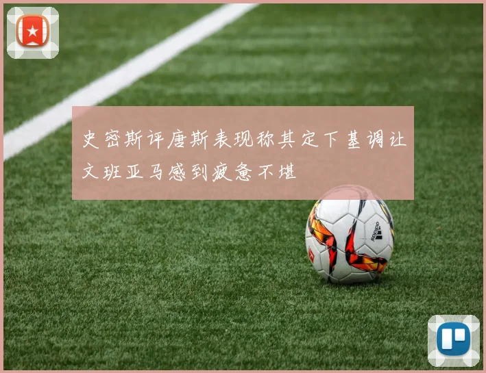 史密斯评唐斯表现称其定下基调让文班亚马感到疲惫不堪