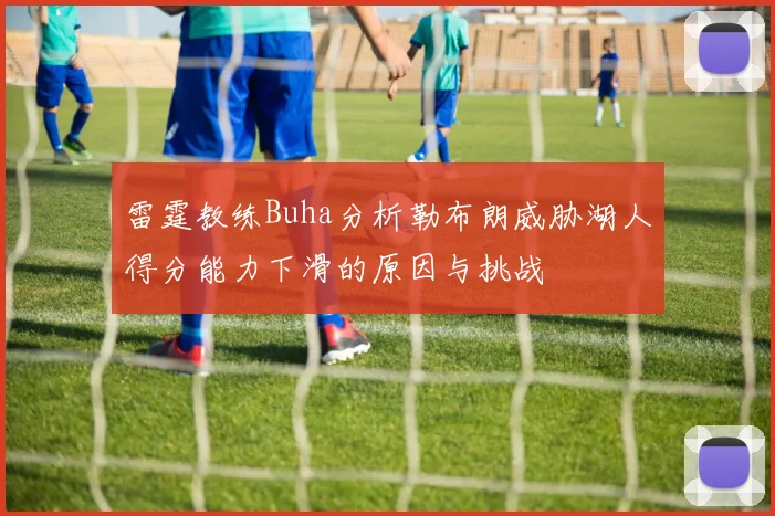 雷霆教练Buha分析勒布朗威胁湖人得分能力下滑的原因与挑战