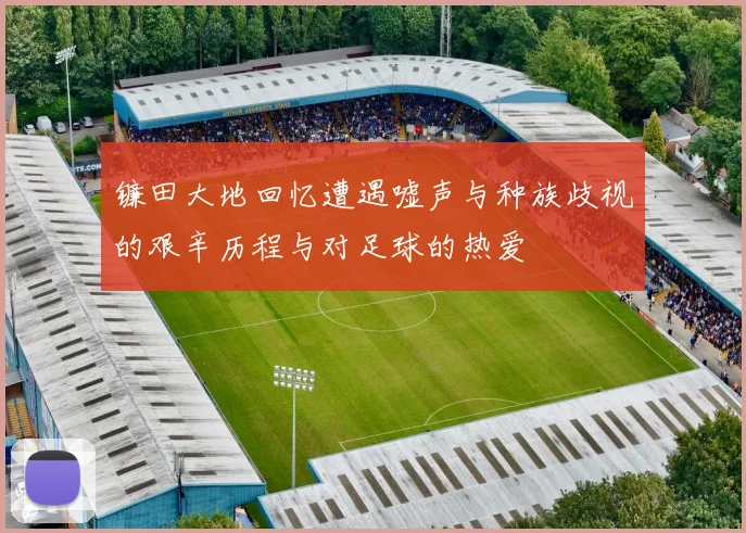 镰田大地回忆遭遇嘘声与种族歧视的艰辛历程与对足球的热爱