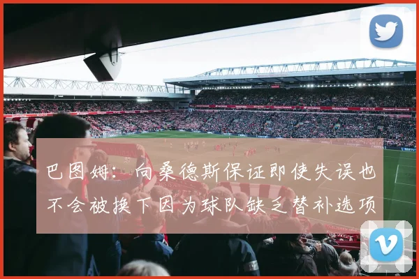 巴图姆：向桑德斯保证即使失误也不会被换下因为球队缺乏替补选项