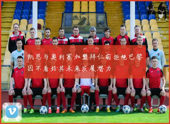 凯恩与奥利塞加盟拜仁前拒绝巴黎因不看好其未来发展潜力
