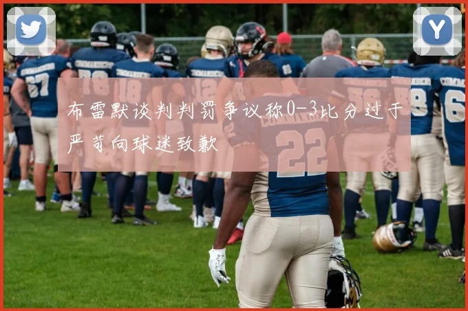 布雷默谈判判罚争议称0-3比分过于严苛向球迷致歉