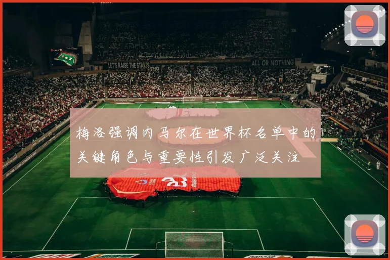 梅洛强调内马尔在世界杯名单中的关键角色与重要性引发广泛关注