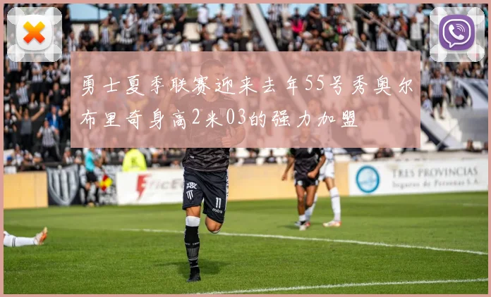 勇士夏季联赛迎来去年55号秀奥尔布里奇身高2米03的强力加盟