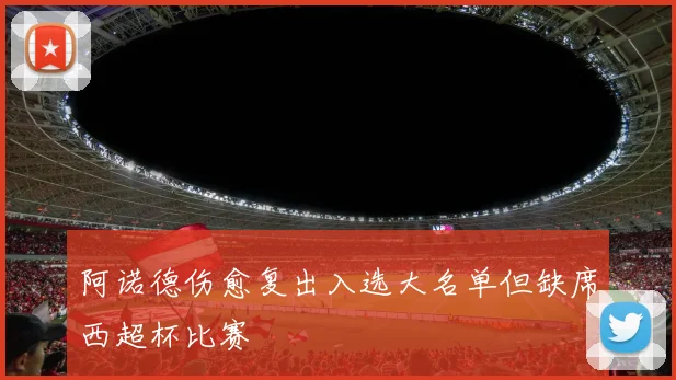 阿诺德伤愈复出入选大名单但缺席西超杯比赛
