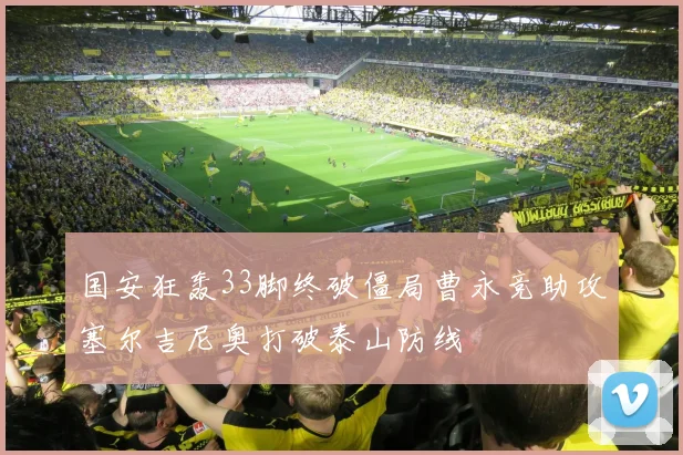 国安狂轰33脚终破僵局曹永竞助攻塞尔吉尼奥打破泰山防线