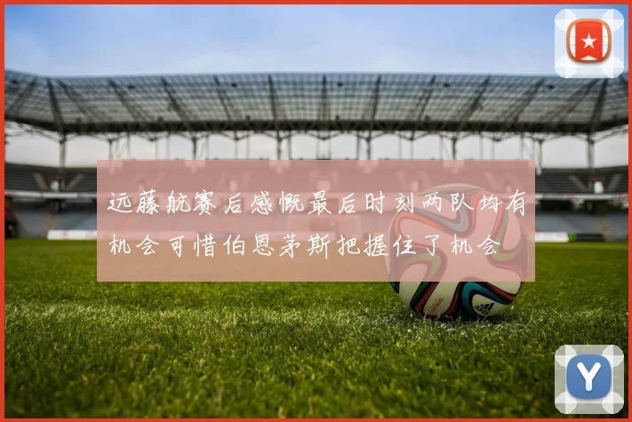远藤航赛后感慨最后时刻两队均有机会可惜伯恩茅斯把握住了机会