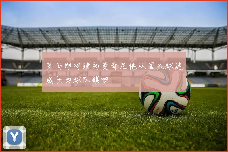 罗马即将续约曼奇尼他从国米球迷成长为球队旗帜