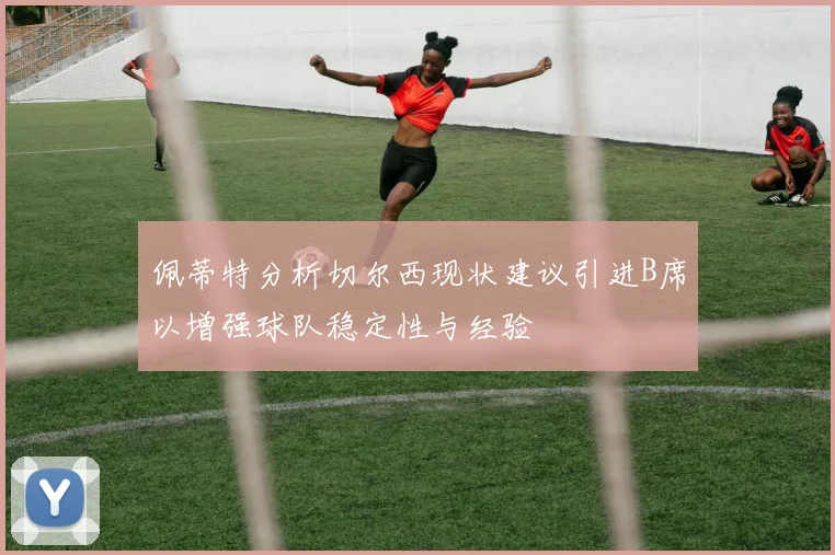 佩蒂特分析切尔西现状建议引进B席以增强球队稳定性与经验